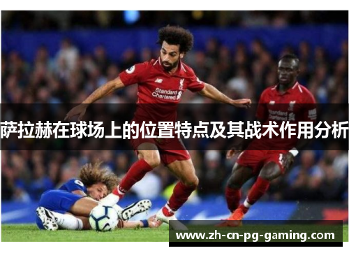 萨拉赫在球场上的位置特点及其战术作用分析
