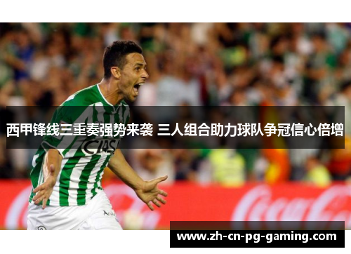 西甲锋线三重奏强势来袭 三人组合助力球队争冠信心倍增 西甲锋线三重奏强势来袭 三人组合助力球队争冠信心倍增