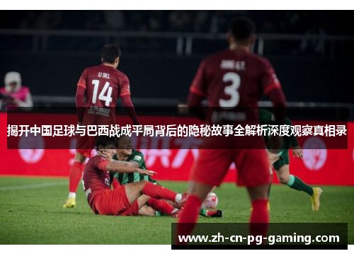 揭开中国足球与巴西战成平局背后的隐秘故事全解析深度观察真相录 揭开中国足球与巴西战成平局背后的隐秘故事全解析深度观察真相录