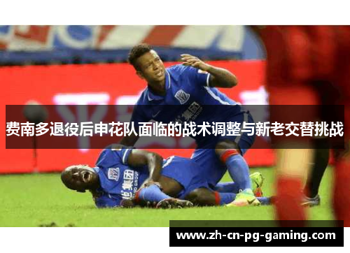 费南多退役后申花队面临的战术调整与新老交替挑战 费南多退役后申花队面临的战术调整与新老交替挑战