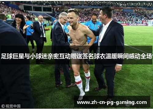 足球巨星与小球迷亲密互动赠送签名球衣温暖瞬间感动全场 足球巨星与小球迷亲密互动赠送签名球衣温暖瞬间感动全场