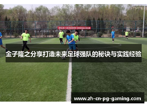 金子隆之分享打造未来足球强队的秘诀与实践经验 金子隆之分享打造未来足球强队的秘诀与实践经验