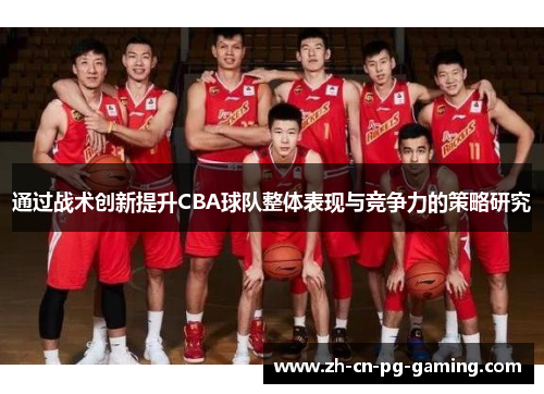 通过战术创新提升CBA球队整体表现与竞争力的策略研究 通过战术创新提升CBA球队整体表现与竞争力的策略研究