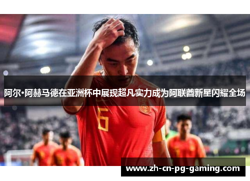阿尔·阿赫马德在亚洲杯中展现超凡实力成为阿联酋新星闪耀全场 阿尔·阿赫马德在亚洲杯中展现超凡实力成为阿联酋新星闪耀全场