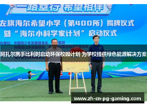 阿扎尔携手比利时启动环保校园计划 为学校提供绿色能源解决方案 阿扎尔携手比利时启动环保校园计划 为学校提供绿色能源解决方案