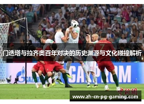 门迭塔与拉齐奥百年对决的历史渊源与文化碰撞解析 门迭塔与拉齐奥百年对决的历史渊源与文化碰撞解析