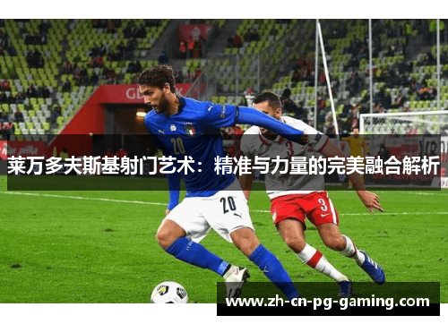 莱万多夫斯基射门艺术：精准与力量的完美融合解析