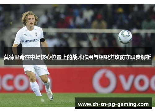 莫德里奇在中场核心位置上的战术作用与组织进攻防守职责解析 莫德里奇在中场核心位置上的战术作用与组织进攻防守职责解析