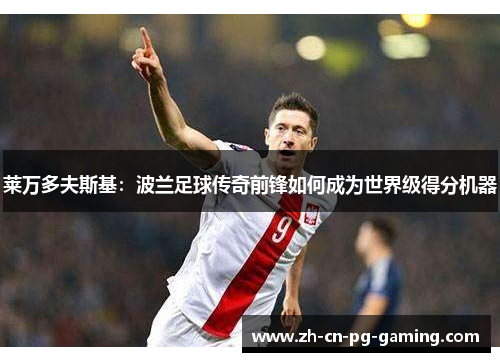 莱万多夫斯基:波兰足球传奇前锋如何成为世界级得分机器 莱万多夫斯基:波兰足球传奇前锋如何成为世界级得分机器