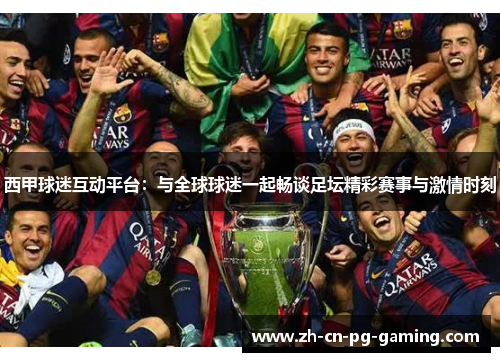西甲球迷互动平台：与全球球迷一起畅谈足坛精彩赛事与激情时刻