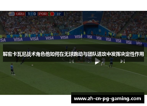 解密卡瓦尼战术角色他如何在无球跑动与团队进攻中发挥决定性作用