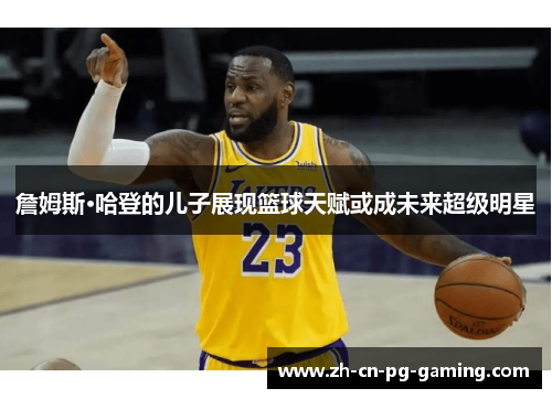 詹姆斯·哈登的儿子展现篮球天赋或成未来超级明星