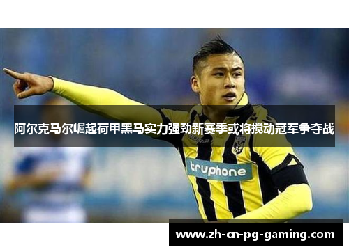 阿尔克马尔崛起荷甲黑马实力强劲新赛季或将搅动冠军争夺战 阿尔克马尔崛起荷甲黑马实力强劲新赛季或将搅动冠军争夺战