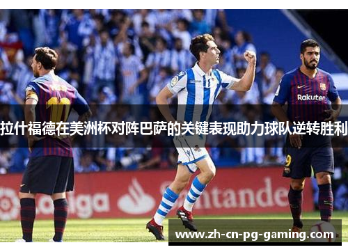 拉什福德在美洲杯对阵巴萨的关键表现助力球队逆转胜利 拉什福德在美洲杯对阵巴萨的关键表现助力球队逆转胜利
