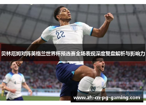 贝林厄姆对阵英格兰世界杯预选赛全场表现深度复盘解析与影响力 贝林厄姆对阵英格兰世界杯预选赛全场表现深度复盘解析与影响力