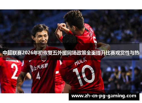 中超联赛2026年初恢复五外援同场政策全面提升比赛观赏性与热