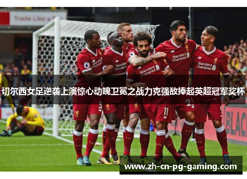 切尔西女足逆袭上演惊心动魄卫冕之战力克强敌捧起英超冠军奖杯